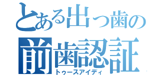 とある出っ歯の前歯認証（トゥースアイディ）