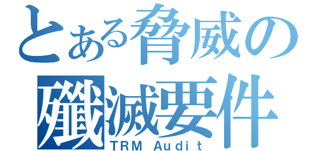 とある脅威の殲滅要件（ＴＲＭ Ａｕｄｉｔ）