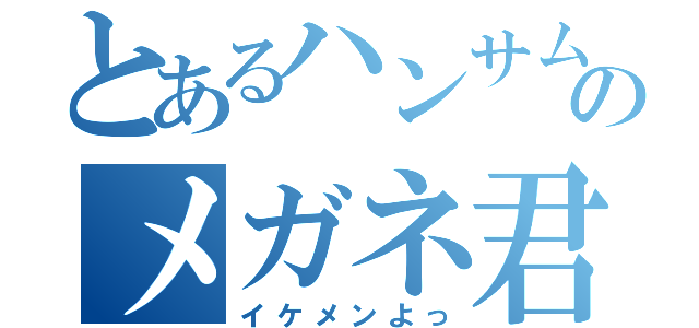 とあるハンサムボーイのメガネ君（イケメンよっ）