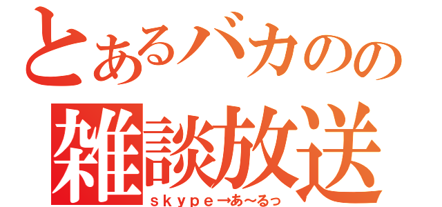 とあるバカのの雑談放送（ｓｋｙｐｅ→あ～るっ）