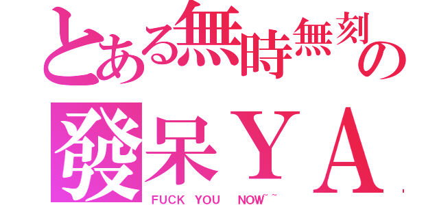 とある無時無刻の發呆ＹＡ（ＦＵＣＫ ＹＯＵ  ＮＯＷ~~）