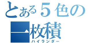 とある５色の一枚積（ハイランダー）