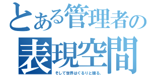 とある管理者の表現空間（そして世界はぐるりと廻る。）