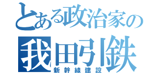 とある政治家の我田引鉄（新幹線建設）