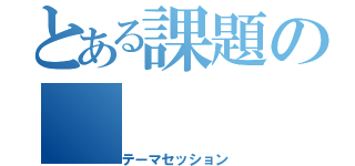 とある課題の（テーマセッション）