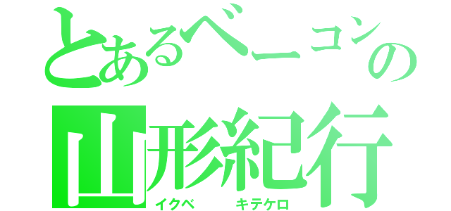 とあるベーコンの山形紀行（イクベ   キテケロ）