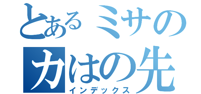 とあるミサのカはの先（インデックス）