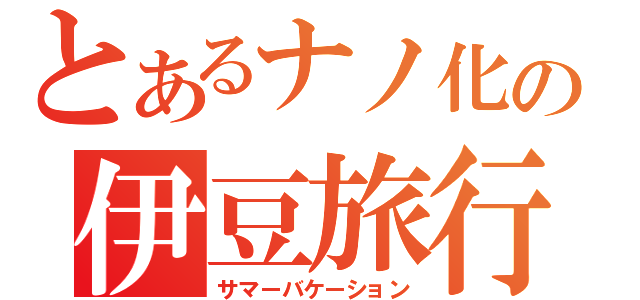 とあるナノ化の伊豆旅行（サマーバケーション）