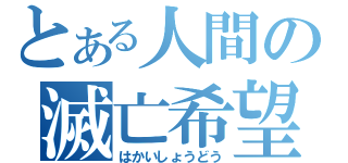 とある人間の滅亡希望（はかいしょうどう）