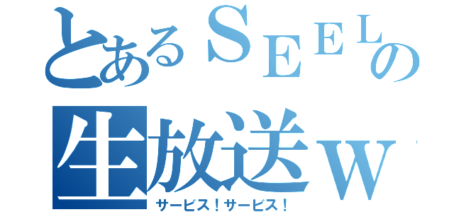 とあるＳＥＥＬＥの生放送ｗ（サービス！サービス！）