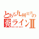 とある九州災害危険の糞ライン使えないⅡ（堀江貴文 森川亮 稲垣あゆみ）