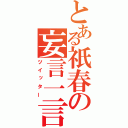 とある祇春の妄言一言（ツイッター）