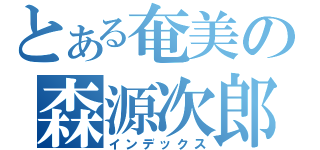 とある奄美の森源次郎（インデックス）