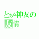 とある神友の友情（）