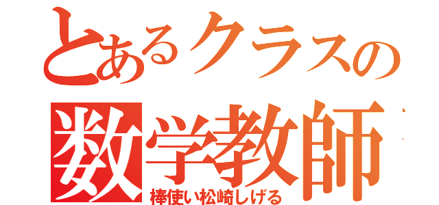 とあるクラスの数学教師（棒使い松崎しげる）