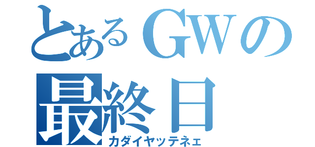 とあるＧＷの最終日（カダイヤッテネェ）