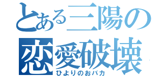 とある三陽の恋愛破壊（ひよりのおバカ）