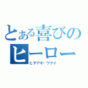 とある喜びのヒーロー（ヒデアキ・ワクイ）