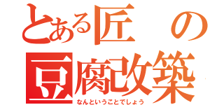 とある匠の豆腐改築（なんということでしょう）