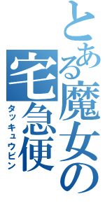 とある魔女の宅急便（タッキュウビン）