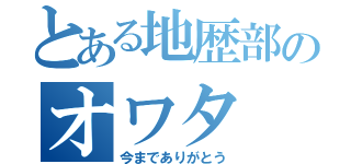 とある地歴部のオワタ（今までありがとう）