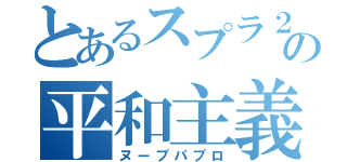 とあるスプラ２の平和主義者（ヌーブパブロ）