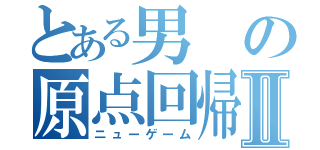 とある男の原点回帰Ⅱ（ニューゲーム）