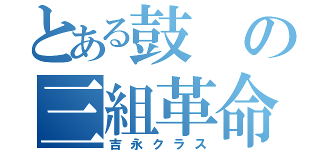 とある鼓の三組革命（吉永クラス）