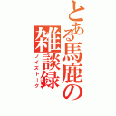 とある馬鹿の雑談録（ノイズトーク）