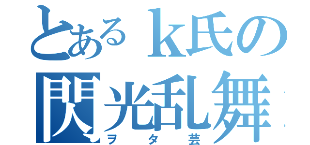 とあるｋ氏の閃光乱舞（ヲタ芸）