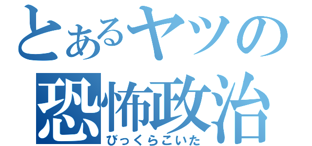 とあるヤツの恐怖政治（びっくらこいた）