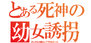 とある死神の幼女誘拐（かしわもち食わしてやれなかった）