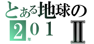 とある地球の２０１Ⅱ（年）