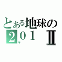 とある地球の２０１Ⅱ（年）