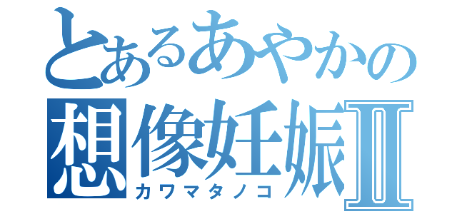 とあるあやかの想像妊娠Ⅱ（カワマタノコ）