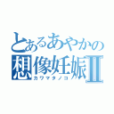 とあるあやかの想像妊娠Ⅱ（カワマタノコ）