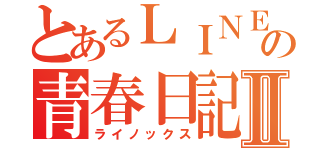 とあるＬＩＮＥの青春日記Ⅱ（ライノックス）