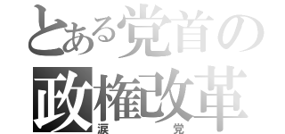 とある党首の政権改革（涙党）