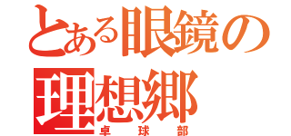 とある眼鏡の理想郷（卓球部）