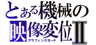 とある機械の映像変位Ⅱ（グラフィックカード）