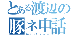 とある渡辺の豚ネ申話（Ｇｏｄ ｏｆ ａ ｐｉｇ）