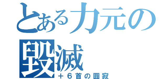 とある力元の毀滅（＋６首の圓寂）