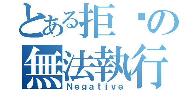 とある拒絕の無法執行（Ｎｅｇａｔｉｖｅ）