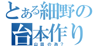 とある細野の台本作り（山田の為？）