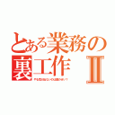 とある業務の裏工作Ⅱ（やる気が出ないのは誰のせい？）