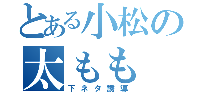 とある小松の太もも（下ネタ誘導）