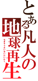 とある凡人の地球再生計画（ちきゅうさいせいけいかく）