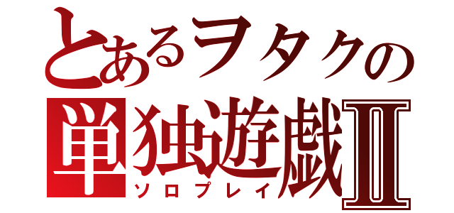 とあるヲタクの単独遊戯Ⅱ（ソロプレイ）