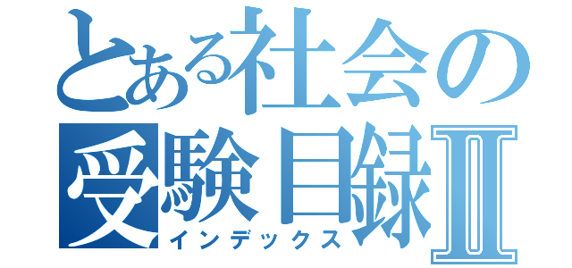 とある社会の受験目録Ⅱ（インデックス）