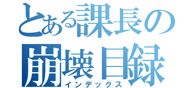 とある課長の崩壊目録（インデックス）